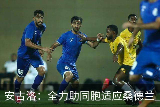 安古洛：全力助同胞适应桑德兰 一直渴望在世界最好联赛踢球